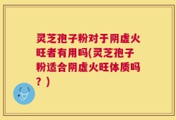 灵芝孢子粉对于阴虚火旺者有用吗(灵芝孢子粉适合阴虚火旺体质吗？)
