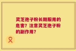 灵芝孢子粉长期服用的危害？注意灵芝孢子粉的副作用？
