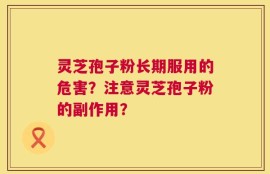 灵芝孢子粉长期服用的危害？注意灵芝孢子粉的副作用？