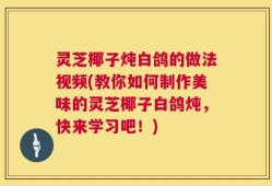 灵芝椰子炖白鸽的做法视频(教你如何制作美味的灵芝椰子白鸽炖，快来学习吧！)