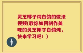 灵芝椰子炖白鸽的做法视频(教你如何制作美味的灵芝椰子白鸽炖，快来学习吧！)