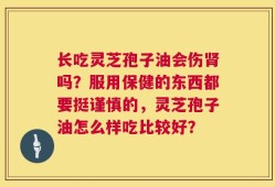 长吃灵芝孢子油会伤肾吗？服用保健的东西都要挺谨慎的，灵芝孢子油怎么样吃比较好？