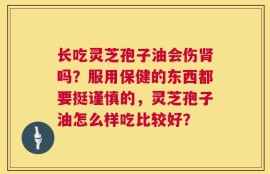 长吃灵芝孢子油会伤肾吗？服用保健的东西都要挺谨慎的，灵芝孢子油怎么样吃比较好？
