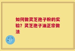 如何做灵芝孢子粉的实验？灵芝孢子油正宗做法