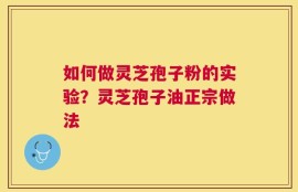 如何做灵芝孢子粉的实验？灵芝孢子油正宗做法