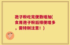 孢子粉吃完便数增加(食用孢子粉后排便增多，需特别注意！)