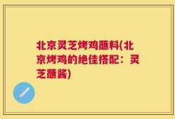 北京灵芝烤鸡蘸料(北京烤鸡的绝佳搭配：灵芝蘸酱)