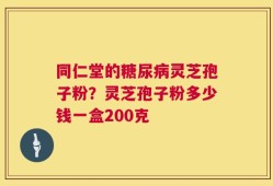 同仁堂的糖尿病灵芝孢子粉？灵芝孢子粉多少钱一盒200克