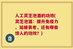人工灵芝泡酒的功效(灵芝泡酒：提升免疫力、延缓衰老，还有哪些惊人的功效？)