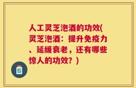 人工灵芝泡酒的功效(灵芝泡酒：提升免疫力、延缓衰老，还有哪些惊人的功效？)