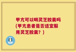 甲亢可以喝灵芝胶囊吗(甲亢患者是否适宜服用灵芝胶囊？)