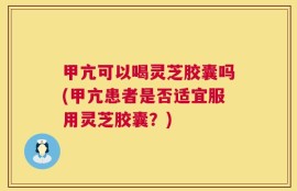 甲亢可以喝灵芝胶囊吗(甲亢患者是否适宜服用灵芝胶囊？)