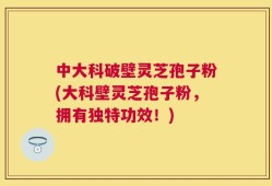 中大科破壁灵芝孢子粉(大科壁灵芝孢子粉，拥有独特功效！)