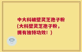 中大科破壁灵芝孢子粉(大科壁灵芝孢子粉，拥有独特功效！)