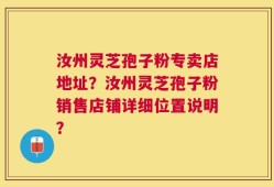 汝州灵芝孢子粉专卖店地址？汝州灵芝孢子粉销售店铺详细位置说明？