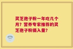 灵芝孢子粉一年吃几个月？营养专家推荐的灵芝孢子粉摄入量？
