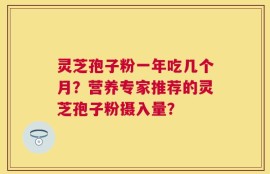 灵芝孢子粉一年吃几个月？营养专家推荐的灵芝孢子粉摄入量？