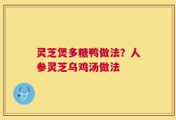 灵芝煲多糖鸭做法？人参灵芝乌鸡汤做法