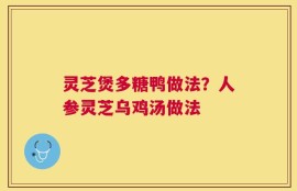 灵芝煲多糖鸭做法？人参灵芝乌鸡汤做法