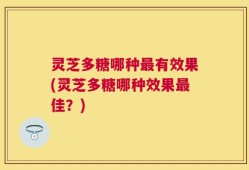 灵芝多糖哪种最有效果(灵芝多糖哪种效果最佳？)