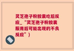 灵芝孢子粉胶囊吃后反应_“灵芝孢子粉胶囊服用后可能出现的不良反应”)