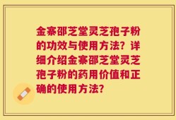 金寨邵芝堂灵芝孢子粉的功效与使用方法？详细介绍金寨邵芝堂灵芝孢子粉的药用价值和正确的使用方法？