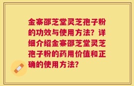 金寨邵芝堂灵芝孢子粉的功效与使用方法？详细介绍金寨邵芝堂灵芝孢子粉的药用价值和正确的使用方法？