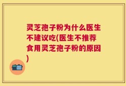 灵芝孢子粉为什么医生不建议吃(医生不推荐食用灵芝孢子粉的原因)