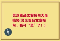 灵芝贡品文案短句大全搞笑(灵芝贡品文案短句，我可“灵”了！)