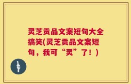 灵芝贡品文案短句大全搞笑(灵芝贡品文案短句，我可“灵”了！)