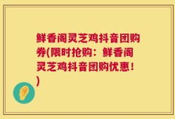 鲜香阁灵芝鸡抖音团购券(限时抢购：鲜香阁灵芝鸡抖音团购优惠！)