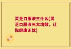 灵芝口服液三什么(灵芝口服液三大功效，让你健康无忧)