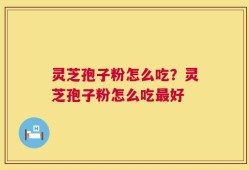 灵芝孢子粉怎么吃？灵芝孢子粉怎么吃最好