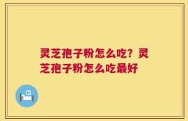 灵芝孢子粉怎么吃？灵芝孢子粉怎么吃最好