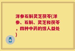 洋参石斛灵芝茯苓(洋参、石斛、灵芝和茯苓，四种中药的惊人益处)