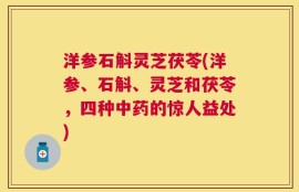 洋参石斛灵芝茯苓(洋参、石斛、灵芝和茯苓，四种中药的惊人益处)