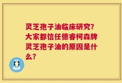 灵芝孢子油临床研究？大家都信任德睿柯森牌灵芝孢子油的原因是什么？