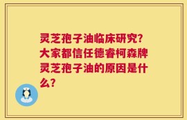 灵芝孢子油临床研究？大家都信任德睿柯森牌灵芝孢子油的原因是什么？