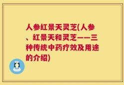 人参红景天灵芝(人参、红景天和灵芝——三种传统中药疗效及用途的介绍)