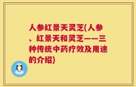 人参红景天灵芝(人参、红景天和灵芝——三种传统中药疗效及用途的介绍)