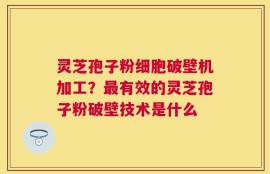 灵芝孢子粉细胞破壁机加工？最有效的灵芝孢子粉破壁技术是什么