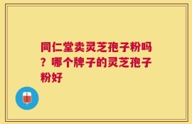 同仁堂卖灵芝孢子粉吗？哪个牌子的灵芝孢子粉好