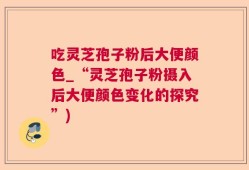 吃灵芝孢子粉后大便颜色_“灵芝孢子粉摄入后大便颜色变化的探究”)