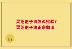 灵芝孢子油怎么检验？灵芝孢子油正宗做法