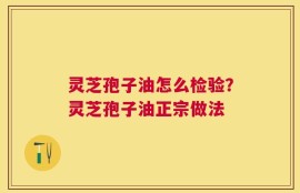 灵芝孢子油怎么检验？灵芝孢子油正宗做法
