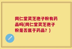 同仁堂灵芝孢子粉有药品吗(同仁堂灵芝孢子粉是否属于药品？)