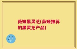 薇娅黑灵芝(薇娅推荐的黑灵芝产品)