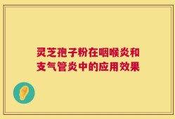 灵芝孢子粉在咽喉炎和支气管炎中的应用效果