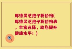 厚德灵芝孢子粉价格(厚德灵芝孢子粉价格表，丰富选择，助您提升健康水平！)