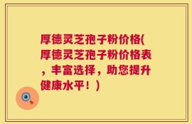 厚德灵芝孢子粉价格(厚德灵芝孢子粉价格表，丰富选择，助您提升健康水平！)